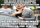 THE ALLIES WHEN GERMANY (RIGHTFULLY) BECOMES THE POSTER-CHILD OF ANTISEMITISM NO ONE WILL REMEMBER HOW THEY THEMSELVES TREATED THE JEWS. imgflip.com