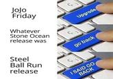 JoJo Friday Whatever Stone Ocean release was Steel Ball Run release Upgrade go back I SAID GO BACK