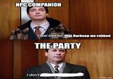 NPC COMPANION I feel bad for that Barkeep we robbed THE PARTY I don't imgflip.com