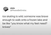 slate @PleaseBeGneiss ice skating is wild. someone was brave enough to walk onto a frozen lake and be like "you know what my feet need? knives"
