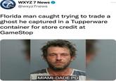 WXYZ 7 News 5bc@wxyz7news Florida man caught trying to trade a ghost he captured in a Tupperware container for store credit at GameStop MIAMI-DADE PD