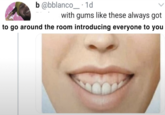 b@bblanco · 1d with gums like these always got to go around the room introducing everyone to you
