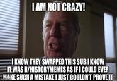I AM NOT CRAZY! I KNOW THEY SWAPPED THIS SUB I KNOW IT WAS R/HISTORYMEMES AS IF I COULD EVER MAKE SUCH A MISTAKE I JUST COULDN'T PROVE IT