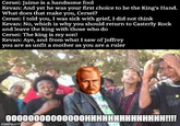 Cersei: Jaime is a handsome fool Kevan: And yet he was your first choice to be the King's Hand. What does that make you, Cersei? Cersei: I told you, I was sick with grief, I did not think Kevan: No, which is why you should return to Casterly Rock and leave the king with those who do Cersei: The king is my son! Kevan: Aye, and from what I saw of Joffrey you are as unfit a mother as you are a ruler 00000000000000HHHHHHHHHHHH imgflip.com