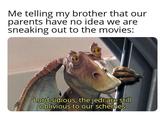 Me telling my brother that our parents have no idea we are sneaking out to the movies: Lord sidious, the jedi are still oblivious to our schemes