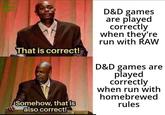 That is correct! Somehow, that is also correct! D&D games are played correctly when they're run with RAW D&D games are played correctly when run with homebrewed rules