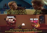 Can you shut the f--- up about your "tragedy of Darth Plagueis" thesis?! It's like you are trying to torment me! ANAKIN OBI WAN Any torment I inflict is 100% accidental, like any good war criminal!