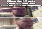 When the DM gets a new job and they can't be your DM anymore imgflip.com