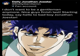 Daily Jonathan Joestar @DailyGentlemn Fan account I don't want to be a gentleman anymore. Nice guys finish last! Starting today, say hello to bad boy Jonathan Joestar!