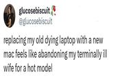 glucosebiscuit @glucosebiscuit replacing my old dying laptop with a new mac feels like abandoning my terminally ill wife for a hot model