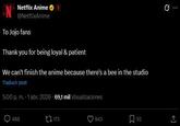 N Netflix Anime N @NetflixAnime To Jojo fans Thank you for being loyal & patient We can't finish the anime because there's a bee in the studio Traducir post 5:00 p.m. . 1 abr. 2026-69,1 mil Visualizaciones 488 173 943 52 1 Q