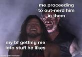 me proceeding to out-nerd him in them my bf getting me into stuff he likes made with mematic
