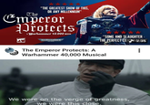 The "THE GREATEST SHOW OF THIS, OR ANY MILLENNIUM" Emperor rotects WARHAMMIE A Warhammer 40,000 MUSICAL WARHAMMER 40.000 "SONG AND SLAUGHTER - THE PERFECT COMN2:35 The Emperor Protects: A Warhammer 40,000 Musical We were on the verge of greatness, we were this close.