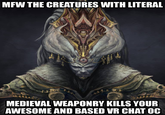 MFW THE CREATURES WITH LITERAL MEDIEVAL WEAPONRY KILLS YOUR AWESOME AND BASED VR CHAT OC