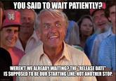 YOU SAID TO WAIT PATIENTLY? WEREN'T WE ALREADY WAITING? THE "RELEASE DATE" IS SUPPOSED TO BE OUR STARTING LINE, NOT ANOTHER STOP. imgflip.com