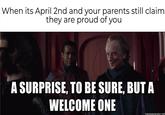 When its April 2nd and your parents still claim they are proud of you A SURPRISE, TO BE SURE, BUT A WELCOME ONE memegenerator.net