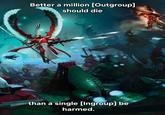 Better a million [Outgroup] should die than a single [Ingroup] be harmed.