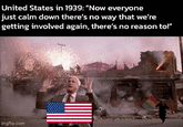 United States in 1939: "Now everyone just calm down there's no way that we're getting involved again, there's no reason to!" imgflip.com