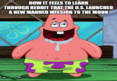 HOW IT FEELS TO LEARN THROUGH REDDIT THAT THE U.S. LAUNCHED A NEW MANNED MISSION TO THE MOON