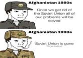 Afghanistan 1980s Once we get rid of the Soviet Union all of our problems will be solved Afghanistan 1990s Soviet Union is gone * Civil war breaks out*