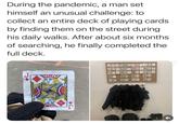 During the pandemic, a man set himself an unusual challenge: to collect an entire deck of playing cards by finding them on the street during his daily walks. After about six months of searching, he finally completed the full deck. 4901
