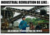 INDUSTRIAL REVOLUTION BE LIKE: imgflip.com AS A CHILD I YEARNED FOR THE MINES