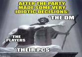 AFTER THE PARTY MADE SOME VERY IDIOTIC DECISIONS: *THE DM *THE PLAYERS *THEIR PCS imgflip.com