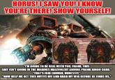 HORUS! I SAW YOU! I KNOW YOU'RE THERE! SHOW YOURSELF! "T'M GOING TO BE REAL WITH YOU, FRANK. THIS S--- ISN'T GOING IN THE MARINES MALEVOLENT ANNUAL PRANK BINGO CARD." "THAT'S FAIR ENOUGH, HONESTLY." "NOW HELP ME GET THIS OUTFIT OFF AND GRAB MY WIG BEFORE HE FINDS US." imgflip.com