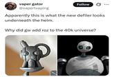 vaper gator @vapertvaping Follow ... Apparently this is what the new defiler looks underneath the helm. Why did gw add roz to the 40k universe?