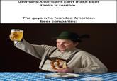 Germans:Americans can't make Beer theirs is terrible The guys who founded American beer companies: