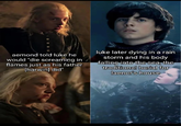 aemond told luke he would "die screaming in flames just as his father [harwin] did" luke later dying in a rain storm and his body falling into the sea, the traditional burial for laenor's house