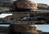 I looked for you on the Trident We were not there, woe to the Usurper if we had been Aerys would yet sit the Iron Throne and our false brother would burn in seven hells Our knees do not bend easily, the Kingsguard does not flee imgflip.com ..... imgflip.com