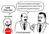 I LOVE COCA COLA look man he helped me through a very tough time so he means a lot to me okay you just gotta respect it Sam Ayoub Coca-Cola u/TheCaliphate AS