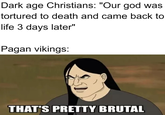 Dark age Christians: "Our god was tortured to death and came back to life 3 days later" Pagan vikings: THAT'S PRETTY BRUTAL