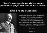 "Don't worry about those weird podcasts guys, my bro is still woke" The bro in question: Worst of all, however, is the devastation wrought by the misuse of religious conviction for political ends. In truth, we cannot sharply enough attack those wretched crooks who would like to make religion an implement to perform political or rather business services for them. Adolf Hitler ― AZ QUOTES imgflip.com