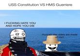USS Constitution VS HMS Guerriere I F------ HATE YOU AND HOPE YOU DIE Huzzah! Her sides are made of iron!