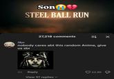 Son♥ STEEL BALL RUN 27,218 comments ⇒ X Skye nobody cares abt this random Anime, give us sbr 2d Reply View 97 replies 53.8K