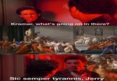 Kramer, what's going on in there? Sic semper tyrannis, Jerry