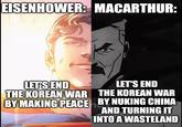 EISENHOWER: MACARTHUR: LET'S END THE KOREAN WAR BY MAKING PEACE LET'S END THE KOREAN WAR BY NUKING CHINA AND TURNING IT INTO A WASTELAND imgflip.com