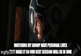 WATCHING MY GROUP HAVE PERSONAL LIVES imgflip.com MAKE IT SO OUR NEXT SESSION WILL BE IN JUNE