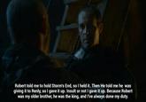 Robert told me to hold Storm's End, so I held it. Then He told me he was giving it to Renly, so I gave it up. Insult or not I gave it up. Because Robert was my older brother, he was the king, and I've always done my duty.