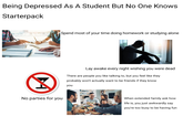 Being Depressed As A Student But No One Knows Starterpack Spend most of your time doing homework or studying alone A Lay awake every night wishing you were dead There are people you like talking to, but you feel like they probably won't actually want to be friends if they know you No parties for you When extended family ask how life is, you just awkwardly say you're too busy to be having fun