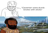 "Cavemen were dumb brutes with sticks" Painted cave art, sewed fitted clothing, tracked herds, and survived the Ice Age