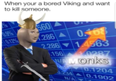 When your a bored Viking and want to kill someone. 0.9% 560 UT 0.12% 1.286A 0168 2.286 14563 156 0287 WA Monks 0.1204 J.234 0.1902 N/A