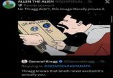 ALLEN THE ALIEN @GOATEDUN....3h Parody account No Thragg didn't, this image literally proves it URATH EARTH זי/וין General Kregg @GeneralKregg....7h Replying to @GOATEDUNOPANATA Thragg knows that Urath never excited It's actually you. X