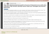 Anonymous 04/04/26(Sat)11:23:57 No.84290995 ← r/LegalAdviceUK - 52m ago Nearby Neck3162 My son pleasured himself in front of Gemini Live with the camera. My entire family have had our Google accounts banned. Scotland He's 14 and stupidly decided to try and roleplay with Gemini using its live camera mode. The Al correctly identified he was underage and Google banned all my accounts. He did it on the family tablet. It has parental controls to stop him watching innapropriate stuff, but we dind't realise Gemini wasn't covered by these. ALL of our entire family's Google accounts were linked to that tablet. Google banned them all. Everything gone. 15 years of business completely inaccessible. All my emails, all my documents saved in Google Drive. Even my website was linked to my Google account and that's been locked down too. We've written to Google and begged for it to be reinstated but they've said all the accounts have been shut down for child protection reasons. I don't know how I'm going to pay my mortgage in 3 months time. I've literally lost ALL my records for my accountant. My company year ends in May. My whole life is completely f-----. Is there any legal mechanism I can use to get all my google accounts back? >Black mirror is fictional >2026 206 KB JPG