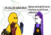 ITS CALLED AURA BRUH) dude you need to get the f--- out of my house you smell like pure unfettered ass