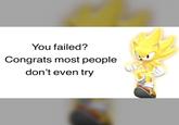 You failed? Congrats most people don't even try