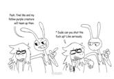Pssh, fine! Me and my fellow purple creature will team up then. * Dude can you shut the f--- up? Like seriously. NEO ROUXLS