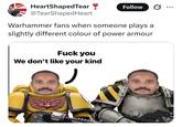 HeartShaped Tear @TearShaped Heart Follow Warhammer fans when someone plays a slightly different colour of power armour F--- you We don't like your kind
